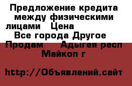 Предложение кредита между физическими лицами › Цена ­ 5 000 000 - Все города Другое » Продам   . Адыгея респ.,Майкоп г.